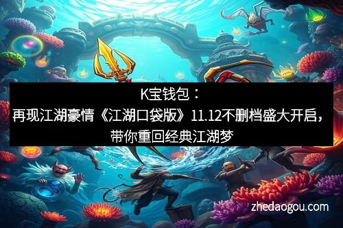 K宝钱包：再现江湖豪情《江湖口袋版》11.12不删档盛大开启，带你重回经典江湖梦
