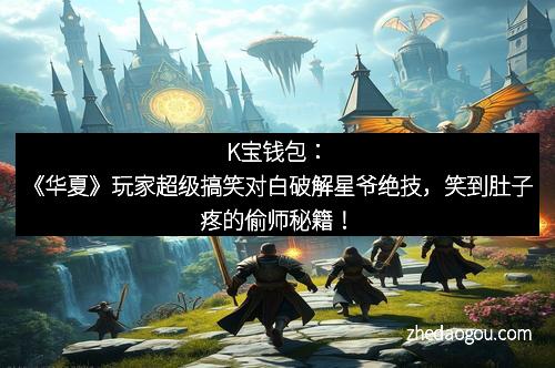 K宝钱包：《华夏》玩家超级搞笑对白破解星爷绝技，笑到肚子疼的偷师秘籍！