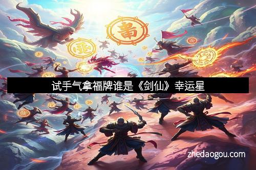 试手气拿福牌谁是《剑仙》幸运星