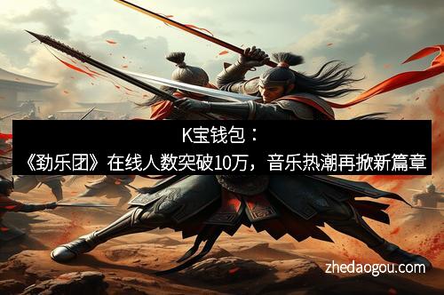K宝钱包：《劲乐团》在线人数突破10万，音乐热潮再掀新篇章